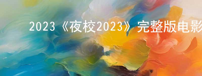 陈开发的动漫综艺大全,2023《夜校2023》完整版电影/在线观看/百度云-美剧天堂